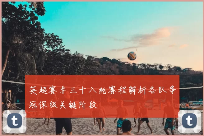 英超赛季三十八轮赛程解析各队争冠保级关键阶段