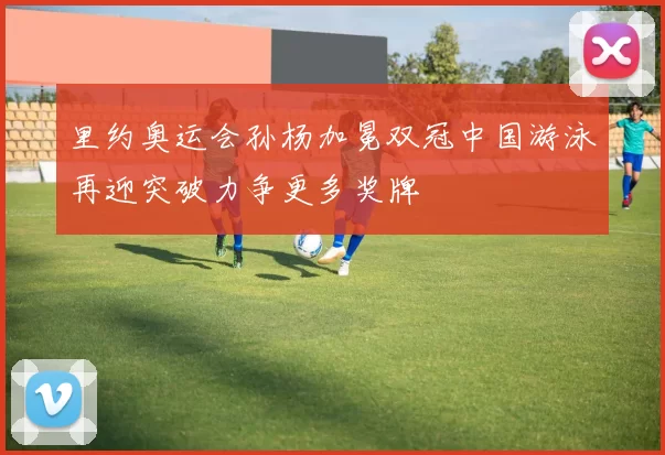 里约奥运会孙杨加冕双冠中国游泳再迎突破力争更多奖牌