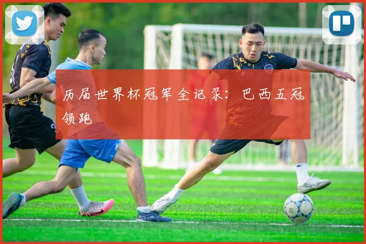 历届世界杯冠军全记录:巴西五冠领跑