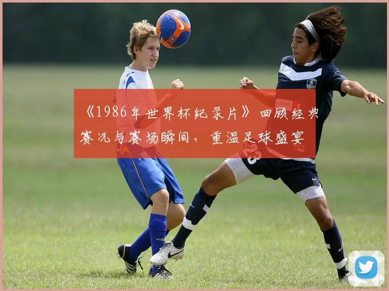 《1986年世界杯纪录片》回顾经典赛况与赛场瞬间,重温足球盛宴