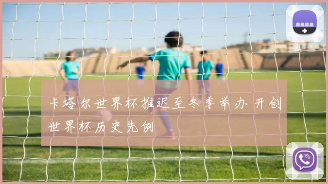 卡塔尔世界杯推迟至冬季举办 开创世界杯历史先例