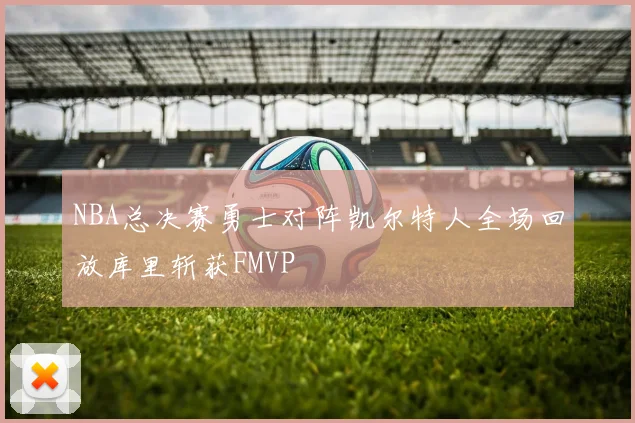 NBA总决赛勇士对阵凯尔特人全场回放库里斩获FMVP
