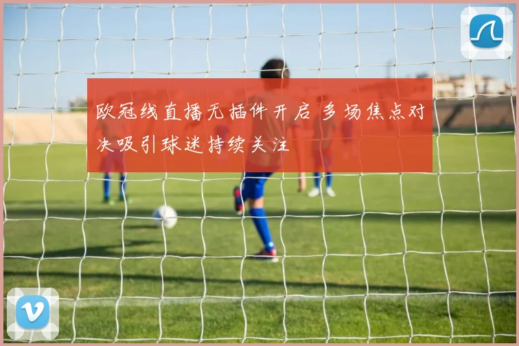 欧冠线直播无插件开启 多场焦点对决吸引球迷持续关注