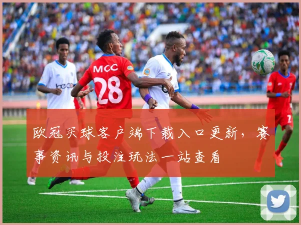 欧冠买球客户端下载入口更新,赛事资讯与投注玩法一站查看
