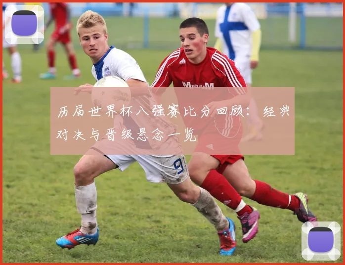 历届世界杯八强赛比分回顾:经典对决与晋级悬念一览