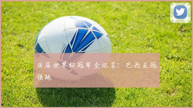历届世界杯冠军全记录:巴西五冠领跑