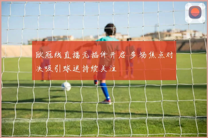 欧冠线直播无插件开启 多场焦点对决吸引球迷持续关注
