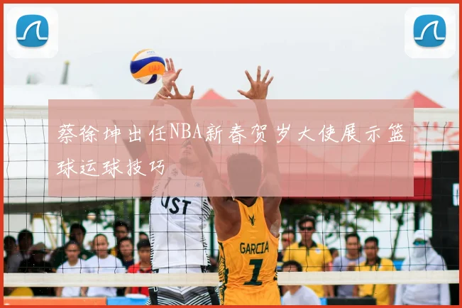 蔡徐坤出任NBA新春贺岁大使展示篮球运球技巧