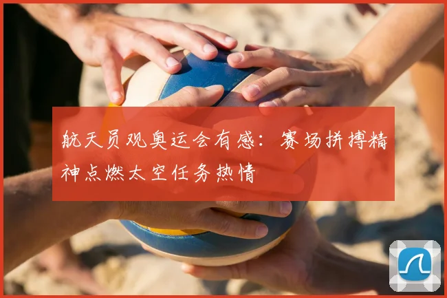 航天员观奥运会有感:赛场拼搏精神点燃太空任务热情