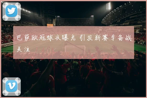 巴萨欧冠球衣曝光 引发新赛季备战关注