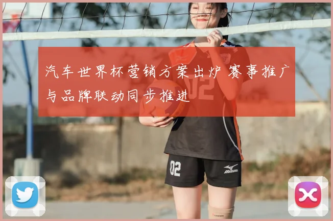 汽车世界杯营销方案出炉 赛事推广与品牌联动同步推进