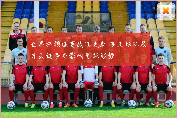 世界杯预选赛战况更新 多支球队展开关键争夺影响晋级形势