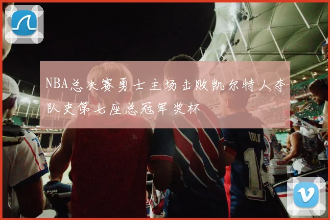 NBA总决赛勇士主场击败凯尔特人夺队史第七座总冠军奖杯