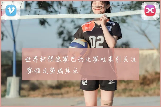 世界杯预选赛巴西比赛结果引关注 赛程走势成焦点