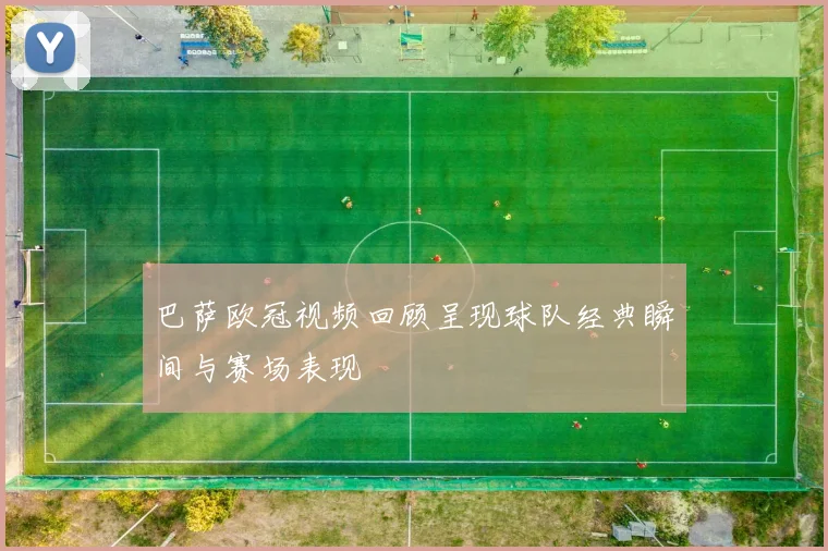 巴萨欧冠视频回顾呈现球队经典瞬间与赛场表现