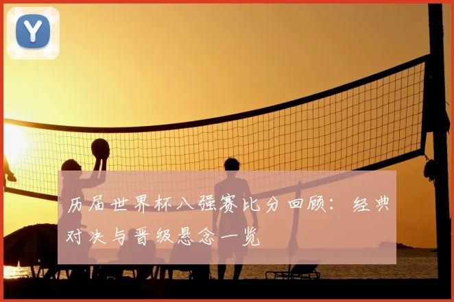 历届世界杯八强赛比分回顾:经典对决与晋级悬念一览