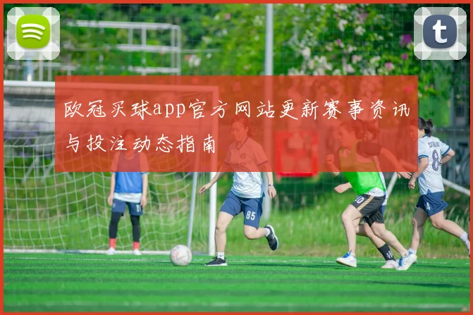 欧冠买球app官方网站更新赛事资讯与投注动态指南