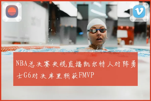 NBA总决赛央视直播凯尔特人对阵勇士G6对决库里斩获FMVP