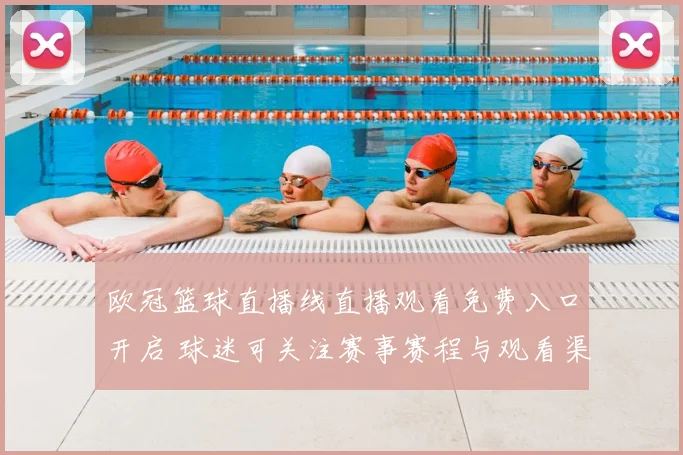 欧冠篮球直播线直播观看免费入口开启 球迷可关注赛事赛程与观看渠道
