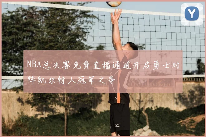 NBA总决赛免费直播通道开启勇士对阵凯尔特人冠军之争