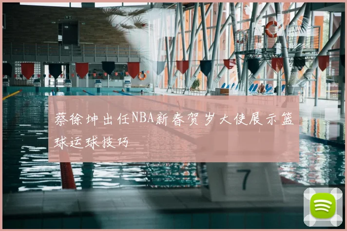 蔡徐坤出任NBA新春贺岁大使展示篮球运球技巧