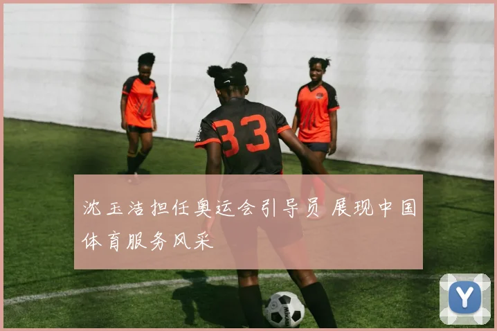 沈玉洁担任奥运会引导员 展现中国体育服务风采